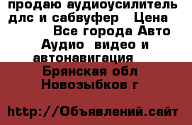 продаю аудиоусилитель длс и сабвуфер › Цена ­ 15 500 - Все города Авто » Аудио, видео и автонавигация   . Брянская обл.,Новозыбков г.